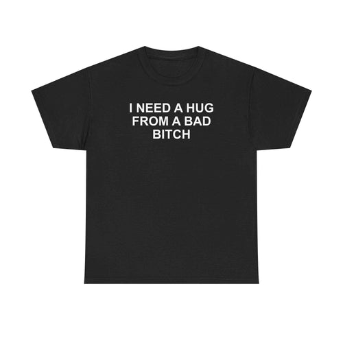 I Need A Hug From A Bad Bitch Tee